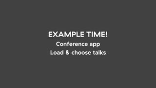 EXAMPLE TIME!
Conference app
Load & choose talks
 