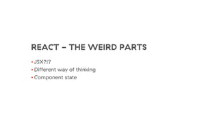 REACT - THE WEIRD PARTS
• JSX?!?
• Different way of thinking
• Component state
 