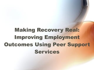 Making Recovery Real: Improving Employment Outcomes Using Peer Support Services 