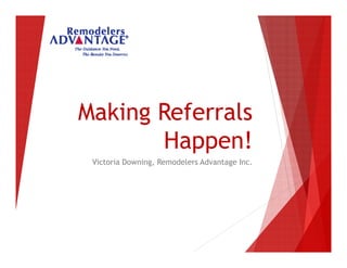 Making Referrals
Happen!
Victoria Downing, Remodelers Advantage Inc.
 
