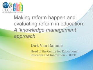 Making reform happen and evaluating reform in education:A ‘knowledge management’ approach Dirk Van Damme Head of the Centre for Educational Research and Innovation - OECD 