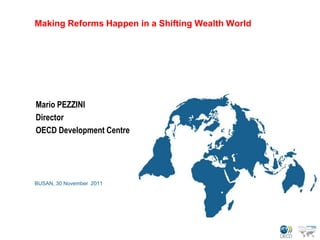 Making Reforms Happen in a Shifting Wealth World




Mario PEZZINI
Director
OECD Development Centre




BUSAN, 30 November 2011
 