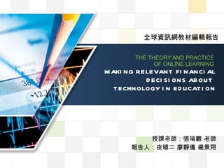 THE THEORY AND PRACTICE  OF ONLINE LEARNING   MAKING RELEVANT FINANCIAL DECISIONS ABOUT  TECHNOLOGY IN EDUCATION 授課老師：張瑞觀 老師 報告人：夜碩二 廖靜儀 楊景翔 