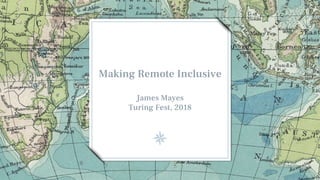 Making Remote Inclusive
James Mayes
Turing Fest, 2018
 