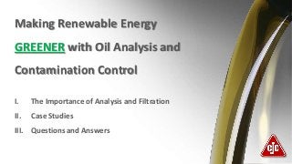 Making Renewable Energy
GREENER with Oil Analysis and

Contamination Control
I.

The Importance of Analysis and Filtration

II.

Case Studies

III. Questions and Answers

 
