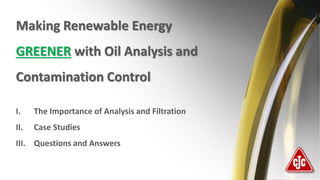 Making Renewable Energy
GREENER with Oil Analysis and
Contamination Control
I. The Importance of Analysis and Filtration
II. Case Studies
III. Questions and Answers
 