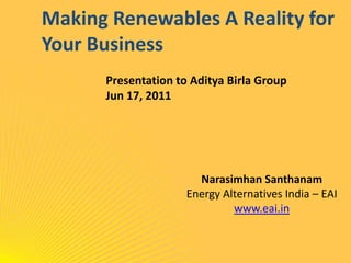 Making Renewables A Reality for Your Business Presentation to Aditya Birla Group Jun 17, 2011 NarasimhanSanthanam Energy Alternatives India – EAI www.eai.in 