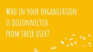 Who in your organization
is disconnected
from their user?
 