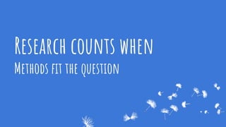 Research counts when
Methods ﬁt the question
 