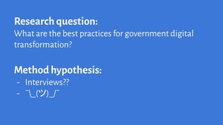 Research question:
What are the best practices for government digital
transformation?
Method hypothesis:
- Interviews??
- ¯_(ツ)_/¯
 