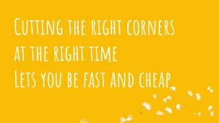 Cutting the right corners
at the right time
Lets you be fast and cheap
 