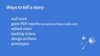 Ways to tell a story:
- wall work
- giant PDF reports (sometimes these really win)
- edited video
- backlog tickets
- design artifacts
- prototypes
 
