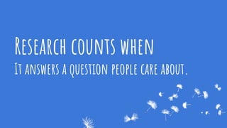 Research counts when
It answers a question people care about.
 