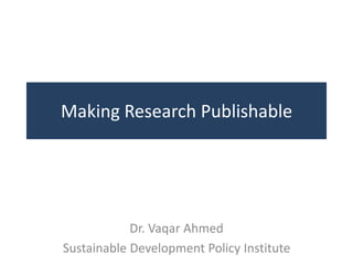 Making Research Publishable




            Dr. Vaqar Ahmed
Sustainable Development Policy Institute
 