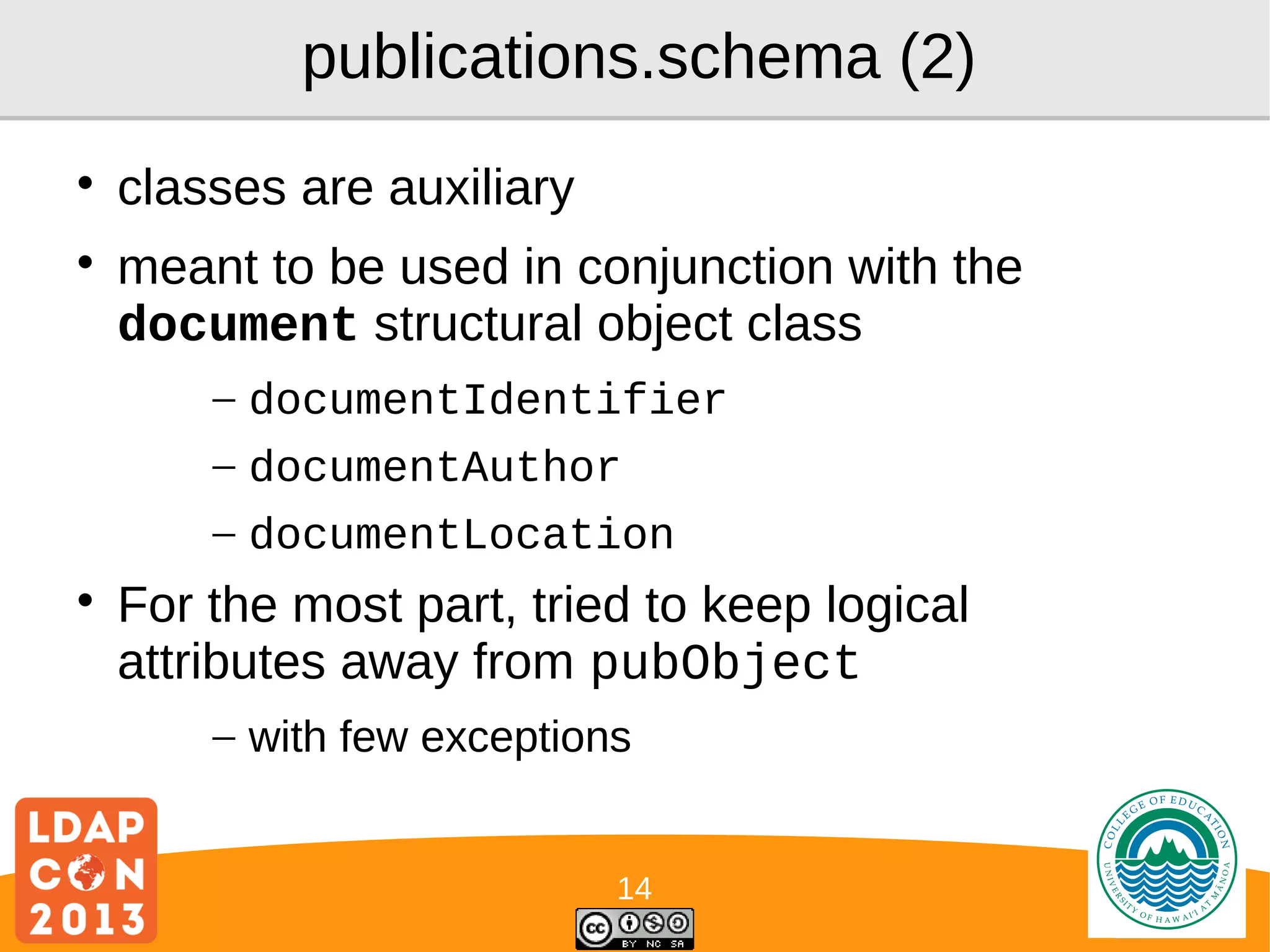 publications.schema (2)




classes are auxiliary
meant to be used in conjunction with the
document structural object class
– documentIdentifier
– documentAuthor
– documentLocation



For the most part, tried to keep logical
attributes away from pubObject
– with few exceptions
14

Logo

 