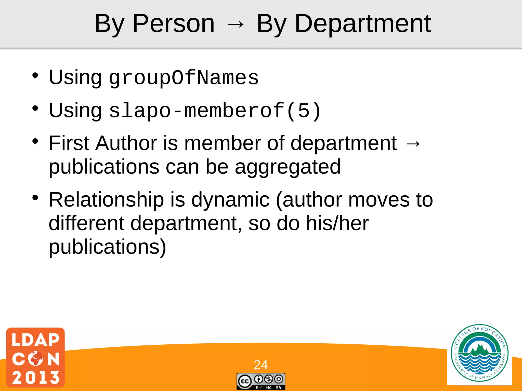By Person → By Department


Using groupOfNames



Using slapo-memberof(5)





First Author is member of department →
publications can be aggregated
Relationship is dynamic (author moves to
different department, so do his/her
publications)

24

Logo

 