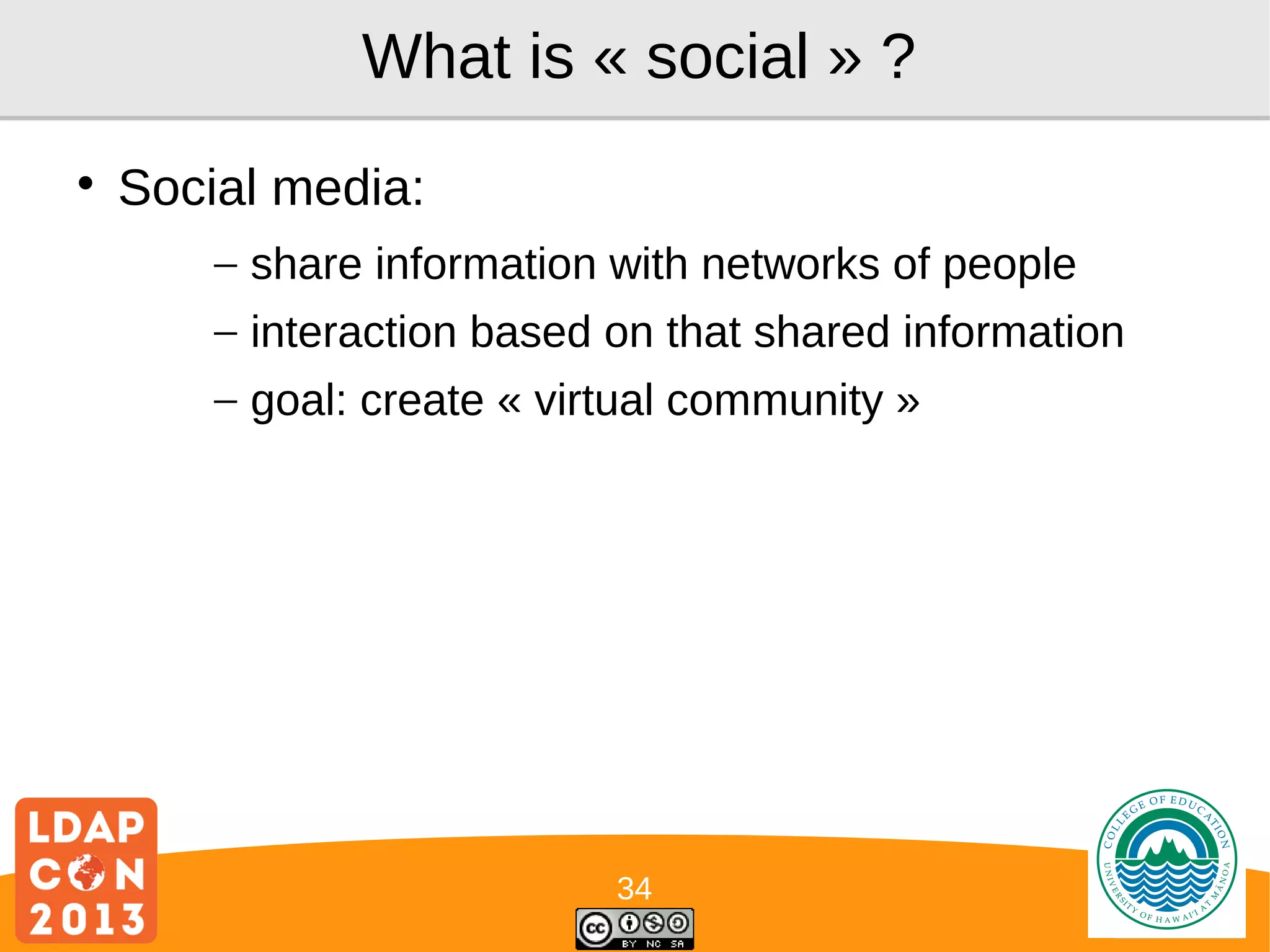 What is « social » ?


Social media:
– share information with networks of people
– interaction based on that shared information
– goal: create « virtual community »

34

Logo

 