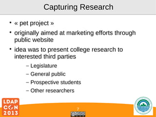 Capturing Research






« pet project »
originally aimed at marketing efforts through
public website
idea was to present college research to
interested third parties
– Legislature
– General public
– Prospective students
– Other researchers
7

Logo

 