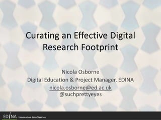 Curating an Effective Digital
Research Footprint
Nicola Osborne
Digital Education & Project Manager, EDINA
nicola.osborne@ed.ac.uk
@suchprettyeyes
 