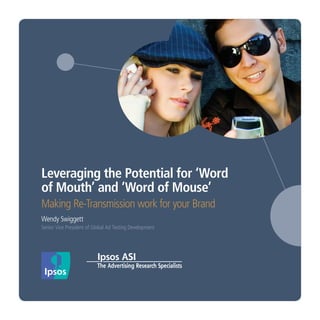 Leveraging the Potential for ‘Word
of Mouth’ and ‘Word of Mouse’
Making Re-Transmission work for your Brand
Wendy Swiggett
Senior Vice President of Global Ad Testing Development
 