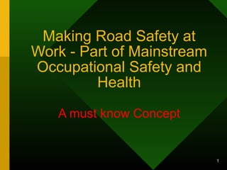 1
Making Road Safety at
Work - Part of Mainstream
Occupational Safety and
Health
A must know Concept
 