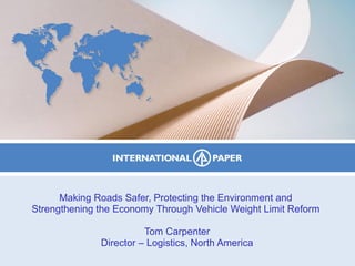 Making Roads Safer, Protecting the Environment and  Strengthening the Economy Through Vehicle Weight Limit Reform  Tom Carpenter Director – Logistics, North America 