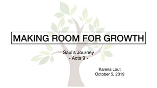 MAKING ROOM FOR GROWTH
Saul’s Journey

- Acts 9 -
Karena Lout

October 5, 2019
 