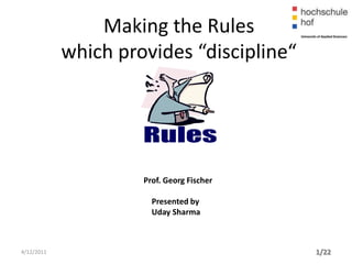 Making the Rules
            which provides “discipline“




                     Prof. Georg Fischer

                       Presented by
                       Uday Sharma



4/12/2011                                  1/22
 