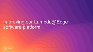 SUMMIT © 2019, Amazon Web Services, Inc. or its affiliates. All rights reserved.
Improving our Lambda@Edge
software platform
 