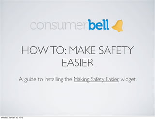 HOW TO: MAKE SAFETY
                            EASIER
                   A guide to installing the Making Safety Easier widget.




Monday, January 30, 2012
 