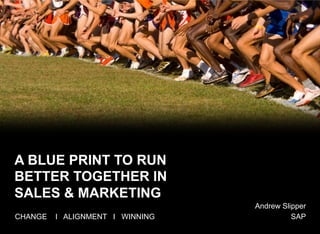 A BLUE PRINT TO RUN
BETTER TOGETHER IN
SALES & MARKETING
CHANGE I ALIGNMENT I WINNING
Andrew Slipper
SAP
 