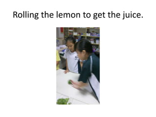 Rolling the lemon to get the juice.