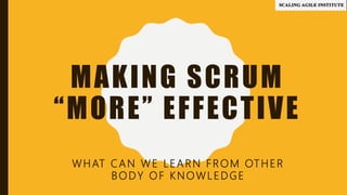 MAKING SCRUM
“MORE” EFFECTIVE
WHAT CAN WE LEARN FROM OTHER
BODY OF KNOWLEDGE
 