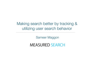 Making search better by tracking & 
utilizing user search behavior 
Sameer Maggon 
 