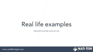 Real life examples
Algorithms dictate what we see
www.madﬁshdigital.com
 