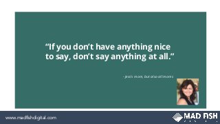 “If you don’t have anything nice
to say, don’t say anything at all.”
- Jess’s mom, but also all moms
www.madﬁshdigital.com
 