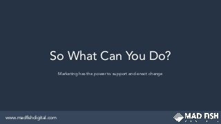 So What Can You Do?
Marketing has the power to support and enact change
www.madﬁshdigital.com
 