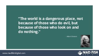 “The world is a dangerous place, not
because of those who do evil, but
because of those who look on and
do nothing.”
- Albert Einstein
www.madﬁshdigital.comwww.madﬁshdigital.comwww.madﬁshdigital.com
 