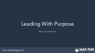 Leading With Purpose
Why you should care
www.madﬁshdigital.com
 