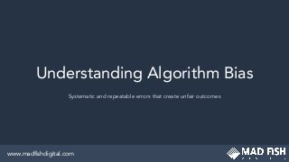 Understanding Algorithm Bias
Systematic and repeatable errors that create unfair outcomes
www.madﬁshdigital.com
 