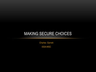 MAKING SECURE CHOICES
      Charles Garrett
        ISSA:MSC
 