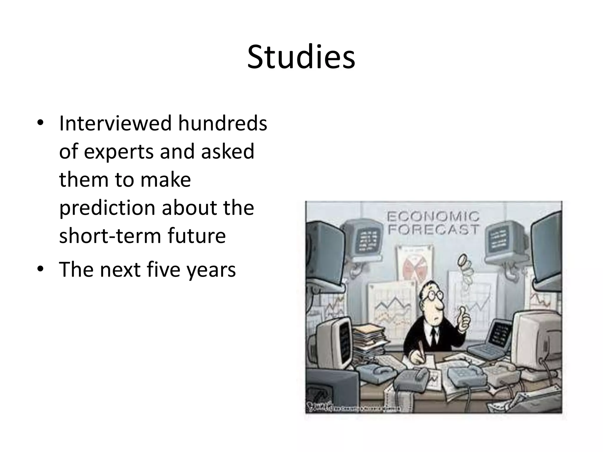 Studies 
• Interviewed hundreds 
of experts and asked 
them to make 
prediction about the 
short-term future 
• The next five years 
 