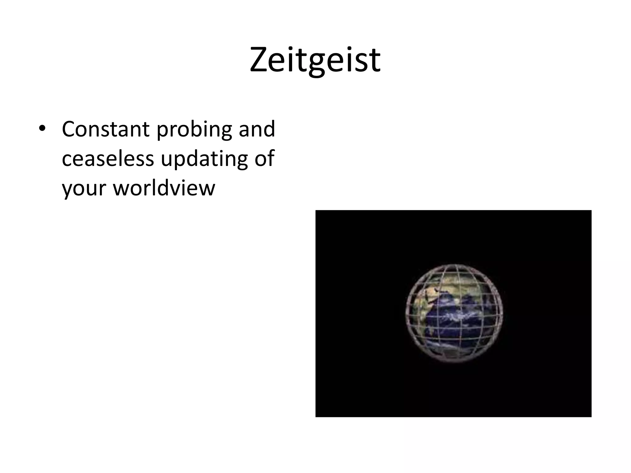 Zeitgeist 
• Constant probing and 
ceaseless updating of 
your worldview 
 