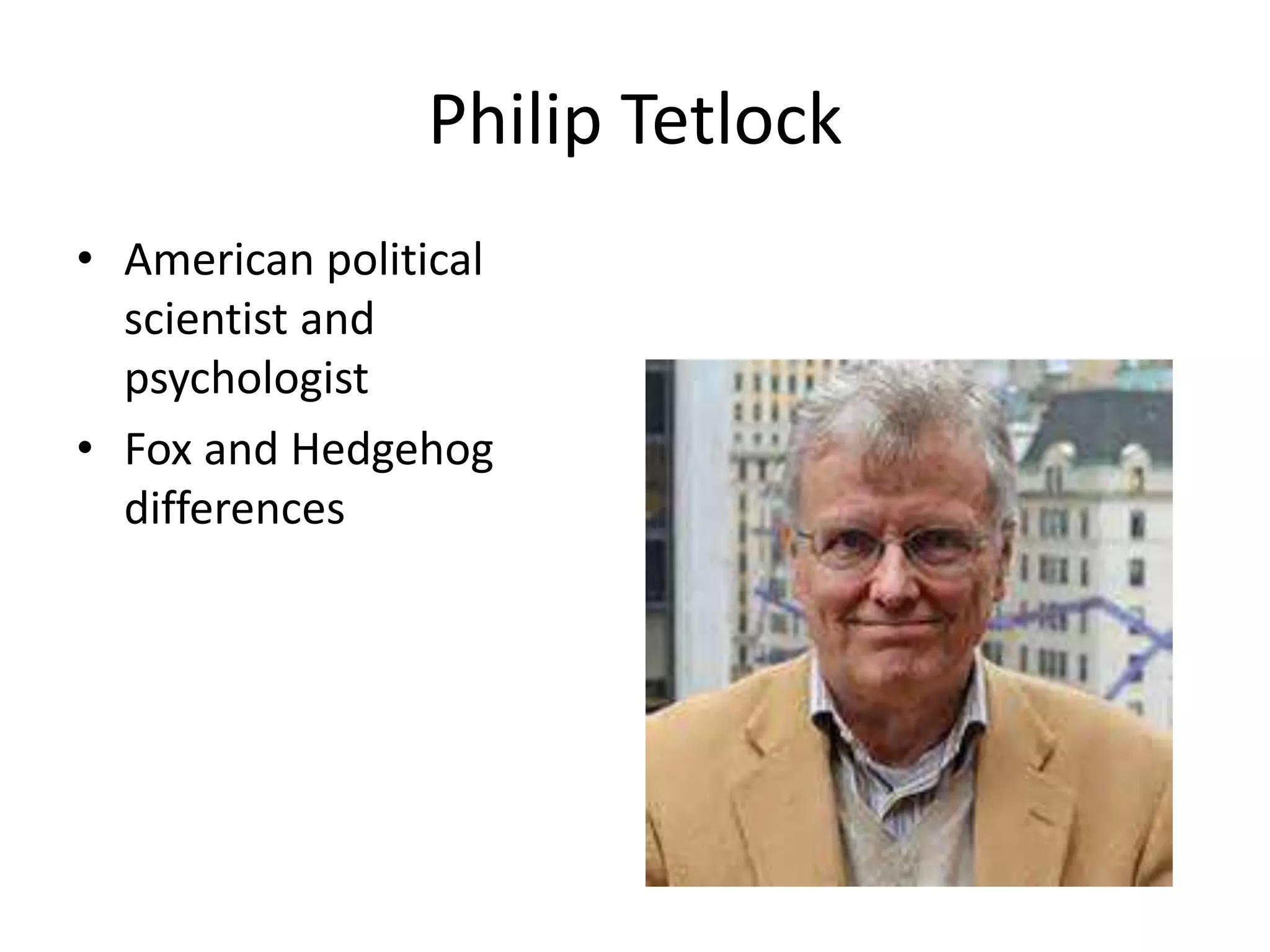Philip Tetlock 
• American political 
scientist and 
psychologist 
• Fox and Hedgehog 
differences 
 