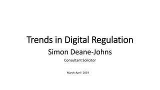 Trends in Digital Regulation
Simon Deane-Johns
Consultant Solicitor
March-April 2019
 