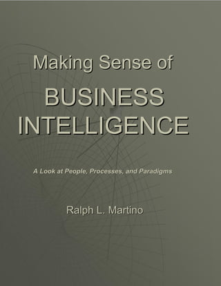 1
Making Sense ofMaking Sense of
BUSINESSBUSINESS
INTELLIGENCEINTELLIGENCE
A Look at People, Processes, and ParadigmsA Look at People, Processes, and Paradigms
Ralph L. MartinoRalph L. Martino
 