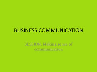BUSINESS COMMUNICATION
SESSION: Making sense of
communication
 