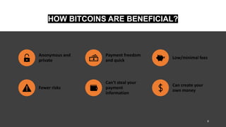 HOW BITCOINS ARE BENEFICIAL?
Anonymous and
private
Payment freedom
and quick
Low/minimal fees
Fewer risks
Can’t steal your
payment
information
Can create your
own money
8
 