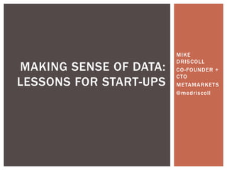 MIKE DRISCOLL CO-FOUNDER + CTO METAMARKETS @medriscoll making sense of data:  Lessons for start-ups 