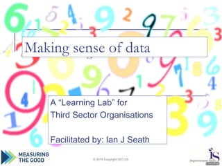 Making sense of data
A “Learning Lab” for
Third Sector Organisations
Facilitated by: Ian J Seath
© 2019 Copyright ISC Ltd.
 